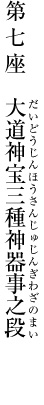 第七座　大道神宝三種神器事之段 （だいどうじんほうさんじゅじんぎわざのまい）